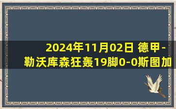 2024年11月02日 德甲-勒沃库森狂轰19脚0-0斯图加特两连平 博尼法斯中柱+失单刀